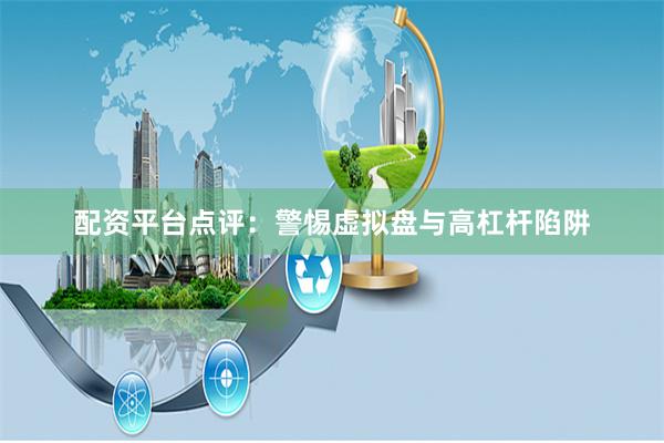 配资平台点评：警惕虚拟盘与高杠杆陷阱